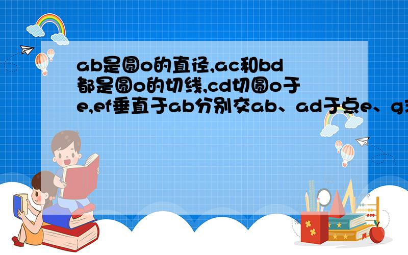 ab是圆o的直径,ac和bd都是圆o的切线,cd切圆o于e,ef垂直于ab分别交ab、ad于点e、g求证eg=fg