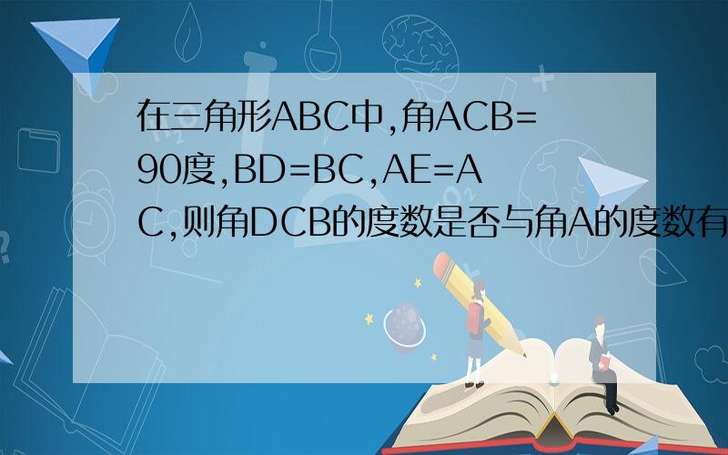 在三角形ABC中,角ACB=90度,BD=BC,AE=AC,则角DCB的度数是否与角A的度数有关?如果无关,求角DCE的度数