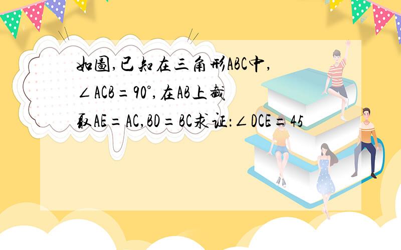 如图,已知在三角形ABC中,∠ACB=90°,在AB上截取AE=AC,BD=BC求证：∠DCE=45