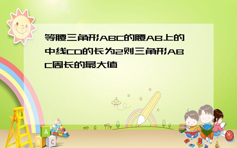 等腰三角形ABC的腰AB上的中线CD的长为2则三角形ABC周长的最大值