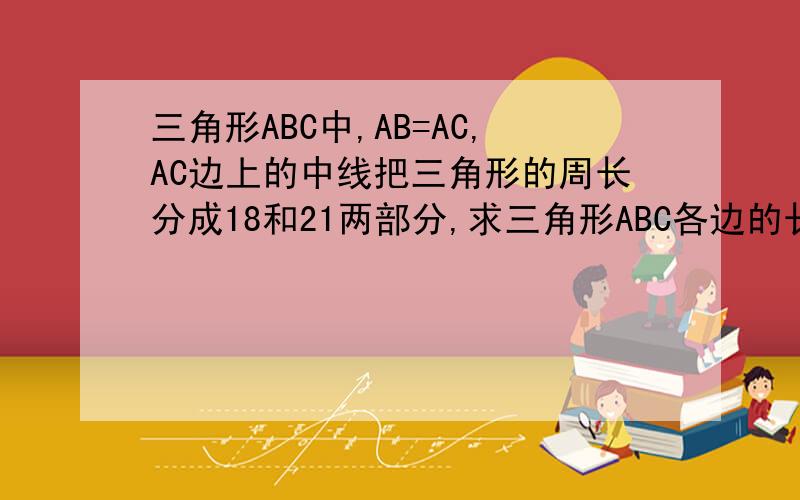 三角形ABC中,AB=AC,AC边上的中线把三角形的周长分成18和21两部分,求三角形ABC各边的长