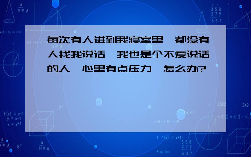 每次有人进到我寝室里,都没有人找我说话,我也是个不爱说话的人,心里有点压力,怎么办?