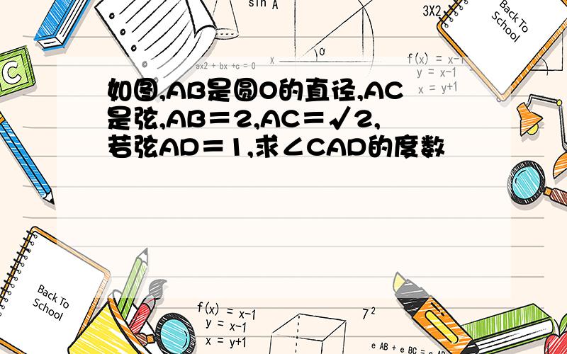 如图,AB是圆O的直径,AC是弦,AB＝2,AC＝√2,若弦AD＝1,求∠CAD的度数