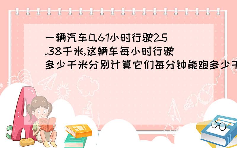 一辆汽车0.61小时行驶25.38千米,这辆车每小时行驶多少千米分别计算它们每分钟能跑多少千米