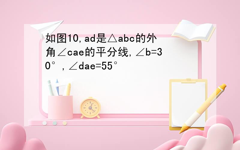 如图10,ad是△abc的外角∠cae的平分线,∠b=30°,∠dae=55°