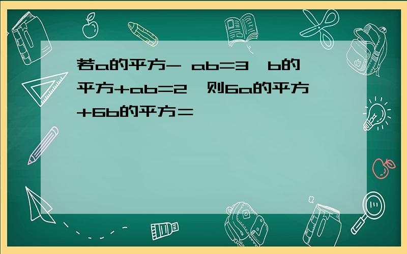 若a的平方- ab=3,b的平方+ab=2,则6a的平方+6b的平方＝