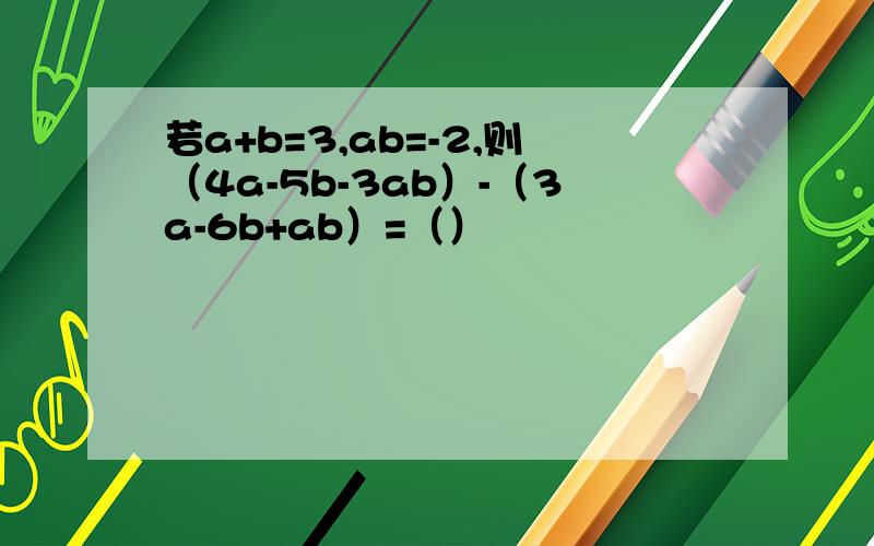 若a+b=3,ab=-2,则（4a-5b-3ab）-（3a-6b+ab）=（）