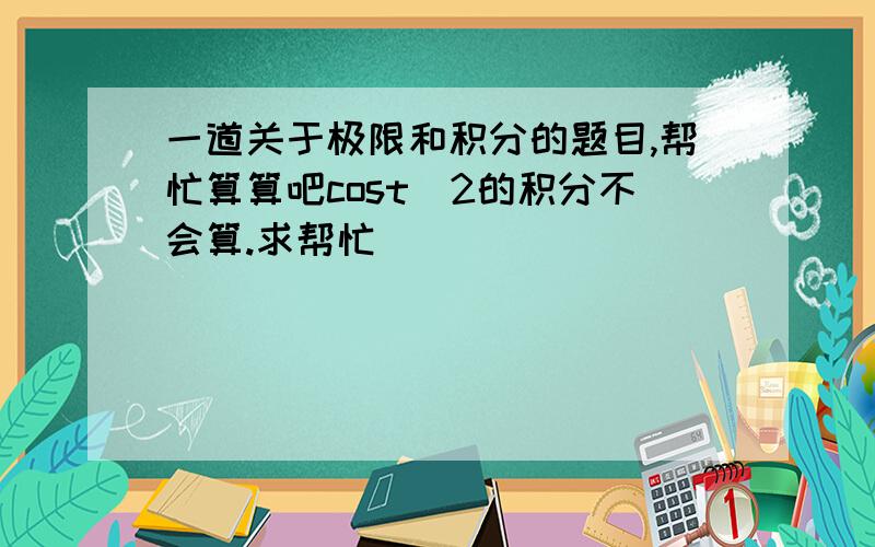 一道关于极限和积分的题目,帮忙算算吧cost^2的积分不会算.求帮忙