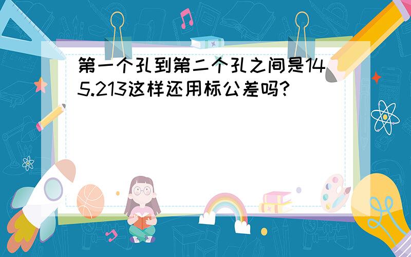 第一个孔到第二个孔之间是145.213这样还用标公差吗?