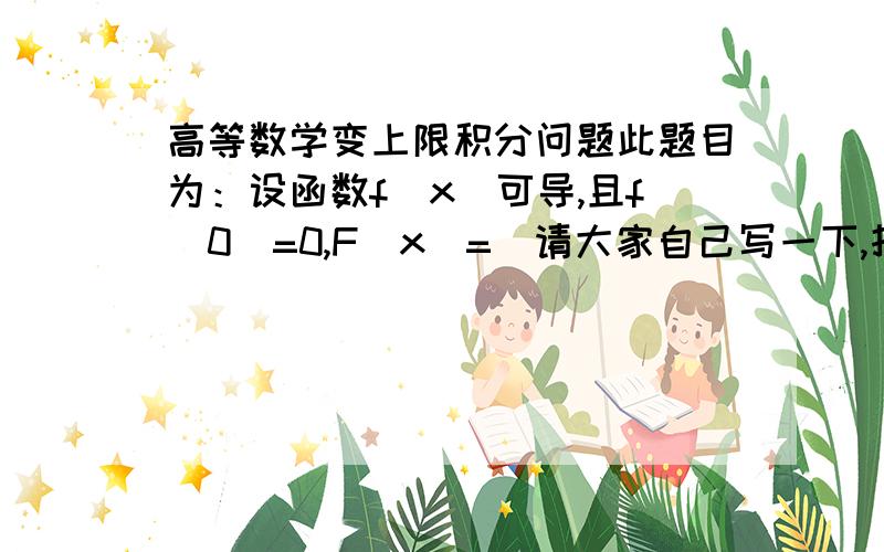 高等数学变上限积分问题此题目为：设函数f(x)可导,且f(0)=0,F（x)=（请大家自己写一下,打不出来）从0到X的定积分,积分式为t的n-1次幂乘以f（X的n次幂-t的n次幂）dt. 要求证明：lim(x→0）F（X）/