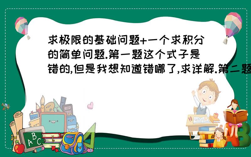 求极限的基础问题+一个求积分的简单问题.第一题这个式子是错的,但是我想知道错哪了,求详解.第二题这个红框里的时错的,我想知道为什么,（a-cosx）x这已经是2个含x的乘积了,cosx=1还不能带