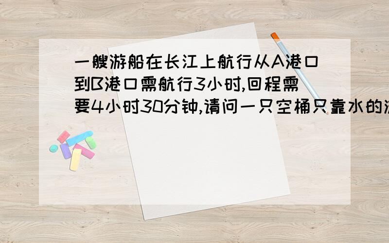 一艘游船在长江上航行从A港口到B港口需航行3小时,回程需要4小时30分钟,请问一只空桶只靠水的流动而漂移,走完同样长的距离,需用几小时?