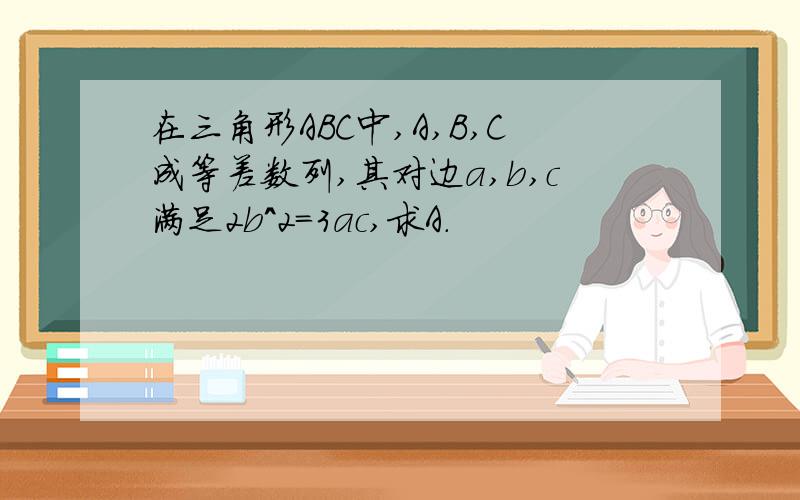 在三角形ABC中,A,B,C成等差数列,其对边a,b,c满足2b^2=3ac,求A.