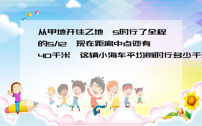 从甲地开往乙地,5时行了全程的5/12,现在距离中点还有40千米,这辆小海车平均每时行多少千米?