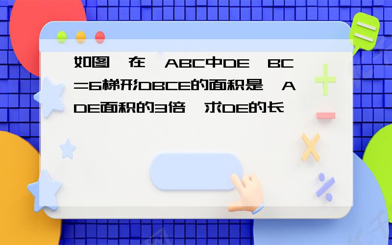 如图,在△ABC中DE‖BC=6梯形DBCE的面积是△ADE面积的3倍,求DE的长