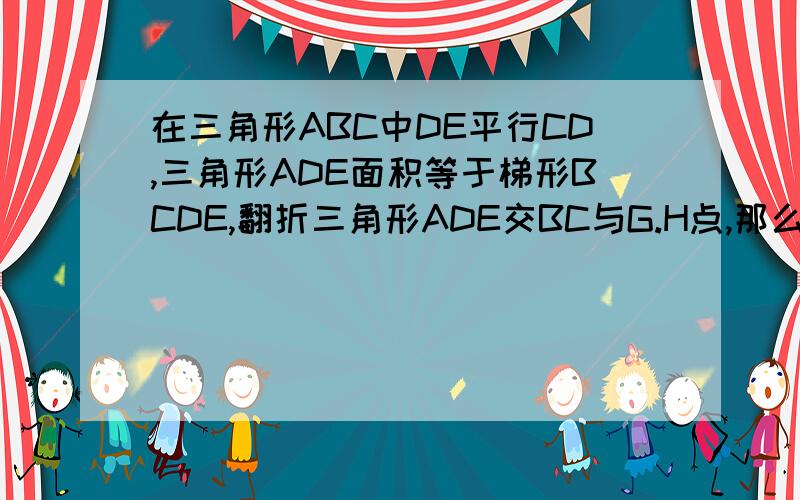 在三角形ABC中DE平行CD,三角形ADE面积等于梯形BCDE,翻折三角形ADE交BC与G.H点,那么GH比BC等于 多少?