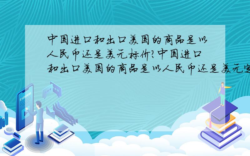 中国进口和出口美国的商品是以人民币还是美元标价?中国进口和出口美国的商品是以人民币还是美元定价