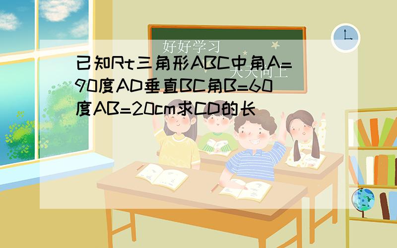 已知Rt三角形ABC中角A=90度AD垂直BC角B=60度AB=20cm求CD的长