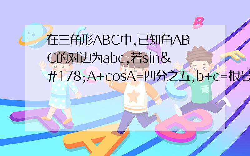 在三角形ABC中,已知角ABC的对边为abc,若sin²A+cosA=四分之五,b+c=根号3 a,求A,B,C的大小?