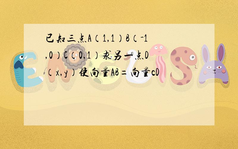 已知三点A（1,1）B（-1,0）C（0,1）求另一点D（x,y）使向量AB=向量cD