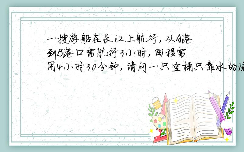 一搜游船在长江上航行,从A港到B港口需航行3小时,回程需用4小时30分钟,请问一只空桶只靠水的流动而漂移走完同样长的距离,需要几小时?