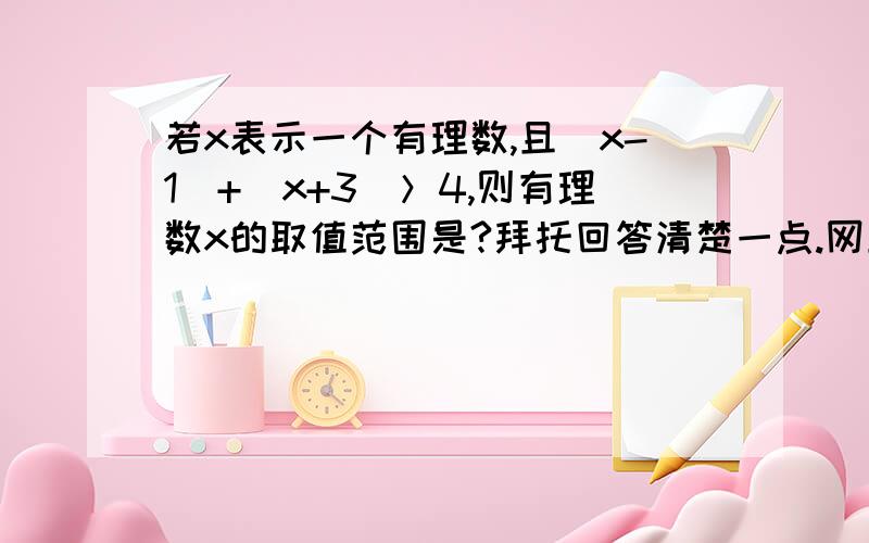 若x表示一个有理数,且|x-1|+|x+3|＞4,则有理数x的取值范围是?拜托回答清楚一点.网上有人回答的我看不懂啊啊啊.为什么要这么做?一步一步解释一下