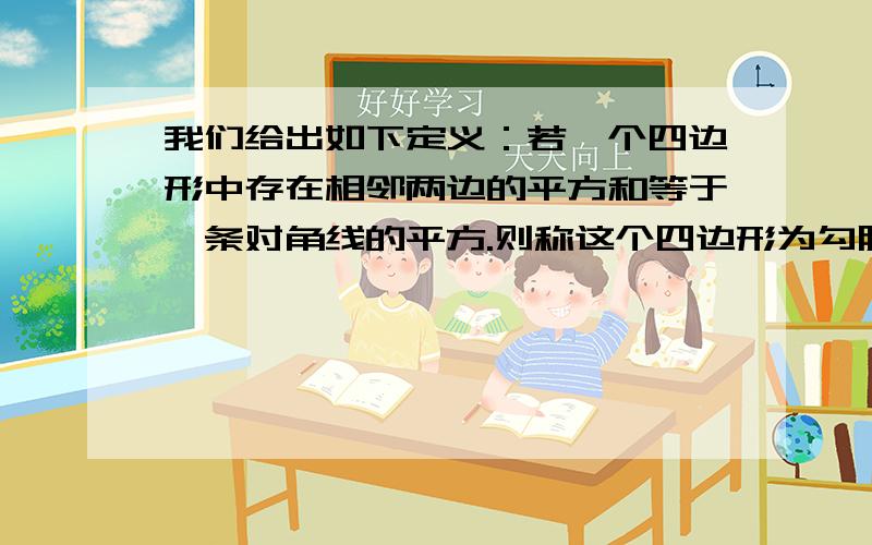 我们给出如下定义：若一个四边形中存在相邻两边的平方和等于一条对角线的平方.则称这个四边形为勾股四边形,这两条相邻的边成为这个四边形的勾股边.(1) 写出你所知道的四边形中是勾股