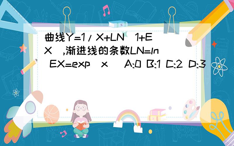 曲线Y=1/X+LN（1+EX）,渐进线的条数LN=ln EX=exp(x) A:0 B:1 C:2 D:3