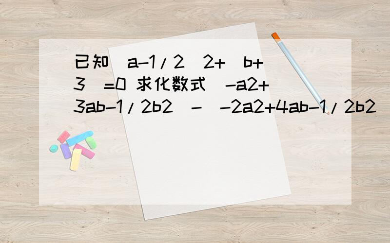 已知(a-1/2)2+|b+3|=0 求化数式(-a2+3ab-1/2b2)-(-2a2+4ab-1/2b2)的值