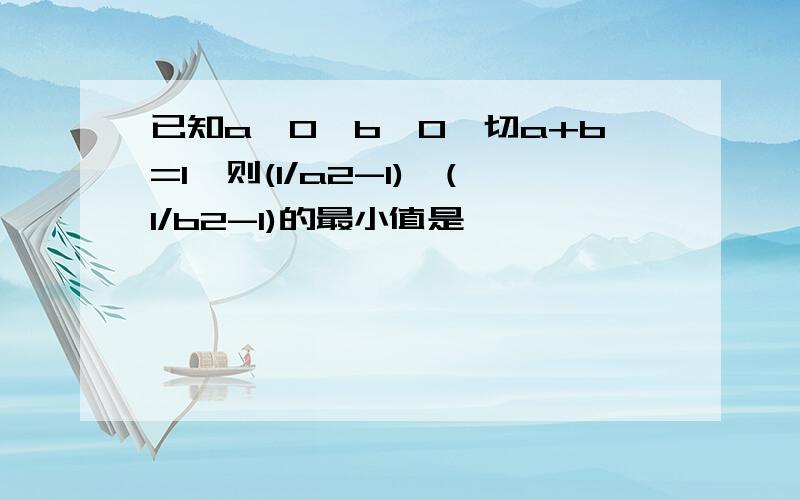 已知a>0,b>0,切a+b=1,则(1/a2-1)*(1/b2-1)的最小值是