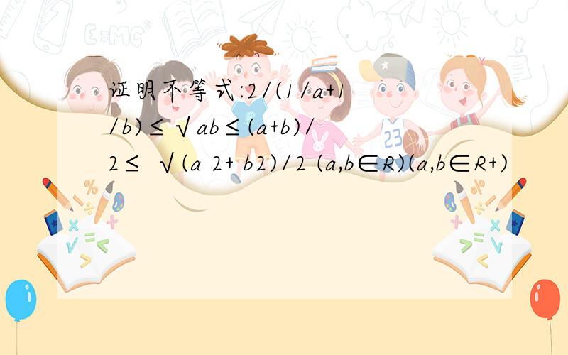 证明不等式:2/(1/a+1/b)≤√ab≤(a+b)/2≤ √(a 2+ b2)/2 (a,b∈R)(a,b∈R+)