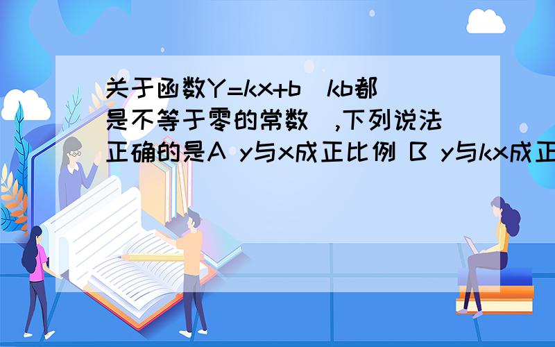 关于函数Y=kx+b（kb都是不等于零的常数）,下列说法正确的是A y与x成正比例 B y与kx成正比例 C y与x+b成 D y-b与x成正比例