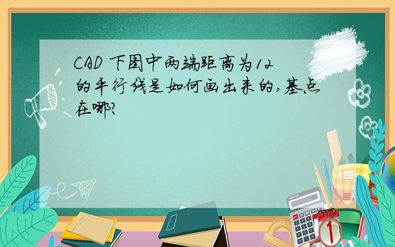 CAD 下图中两端距离为12的平行线是如何画出来的,基点在哪?