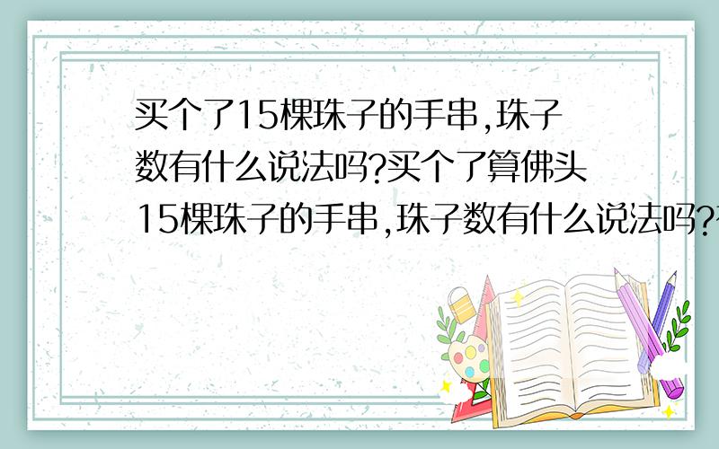 买个了15棵珠子的手串,珠子数有什么说法吗?买个了算佛头15棵珠子的手串,珠子数有什么说法吗?有15以下的吗,不信佛把玩珠子会不好吗