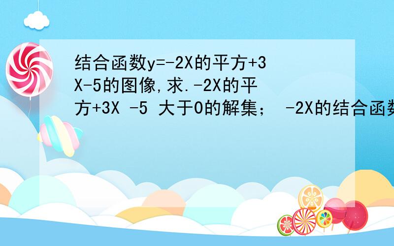 结合函数y=-2X的平方+3X-5的图像,求.-2X的平方+3X -5 大于0的解集； -2X的结合函数y=-2X的平方+3X-5的图像,求. -2X的平方+3X -5 大于0的解集； -2X的平方+3X -5 小于0的解集