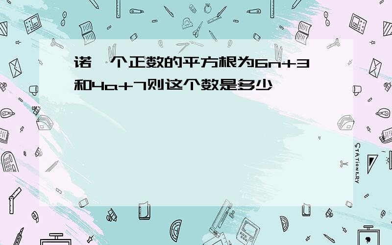 诺一个正数的平方根为6n+3和4a+7则这个数是多少