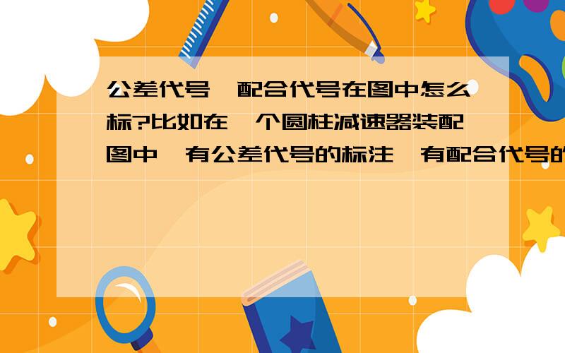 公差代号、配合代号在图中怎么标?比如在一个圆柱减速器装配图中,有公差代号的标注,有配合代号的标注,问题是什么时候彪公差代号而什么时候标配合代号?