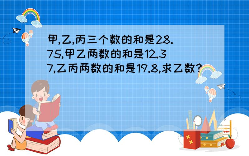 甲,乙,丙三个数的和是28.75,甲乙两数的和是12.37,乙丙两数的和是19.8,求乙数?