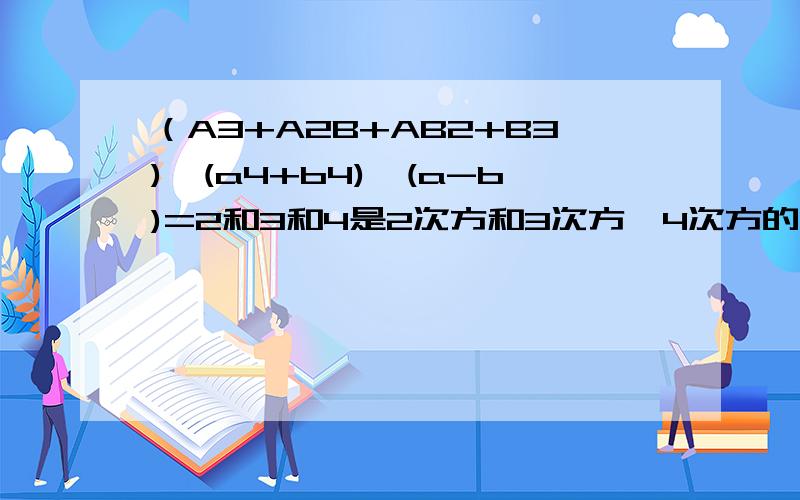 （A3+A2B+AB2+B3)*(a4+b4)*(a-b)=2和3和4是2次方和3次方,4次方的意思