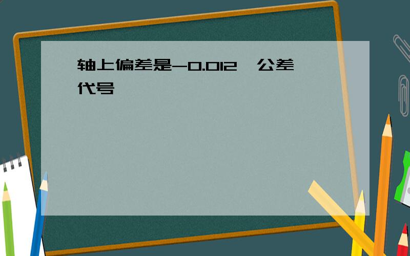 轴上偏差是-0.012,公差代号