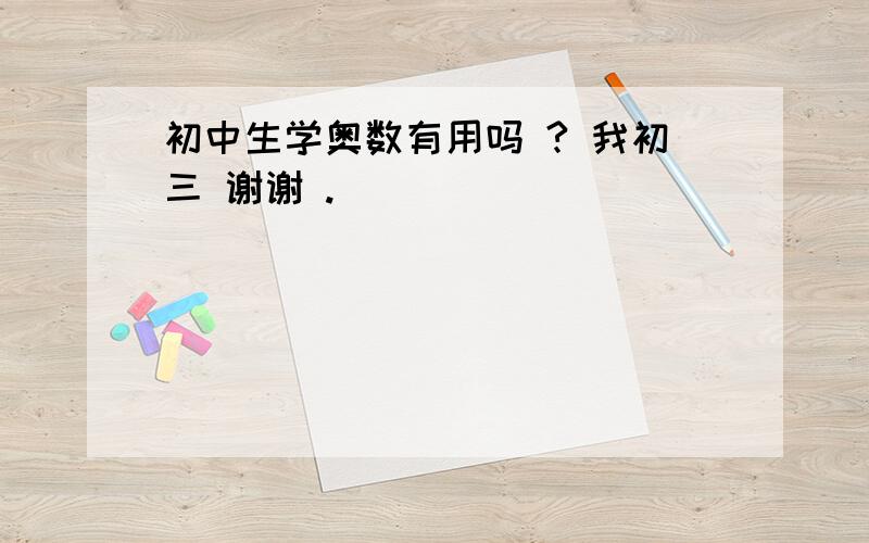 初中生学奥数有用吗 ? 我初三 谢谢 .