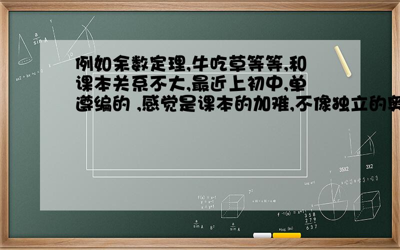 例如余数定理,牛吃草等等,和课本关系不大,最近上初中,单遵编的 ,感觉是课本的加难,不像独立的奥数,