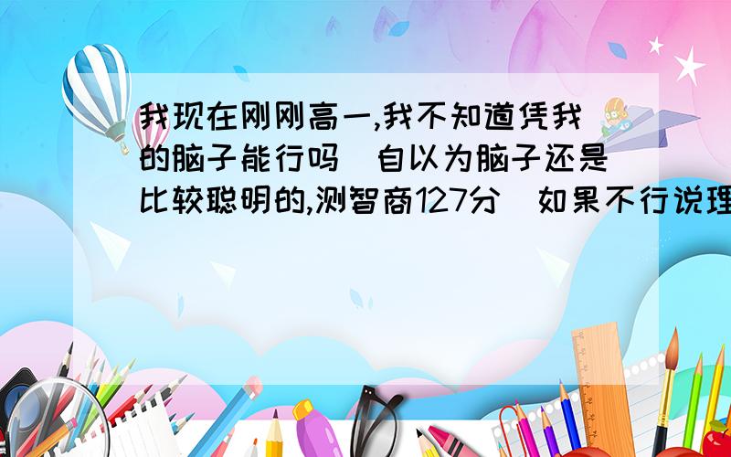 我现在刚刚高一,我不知道凭我的脑子能行吗（自以为脑子还是比较聪明的,测智商127分）如果不行说理由,我一定会坚持的!要有用点的!