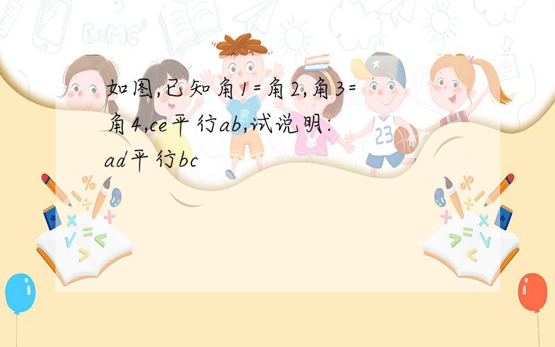 如图,已知角1=角2,角3=角4,ce平行ab,试说明:ad平行bc