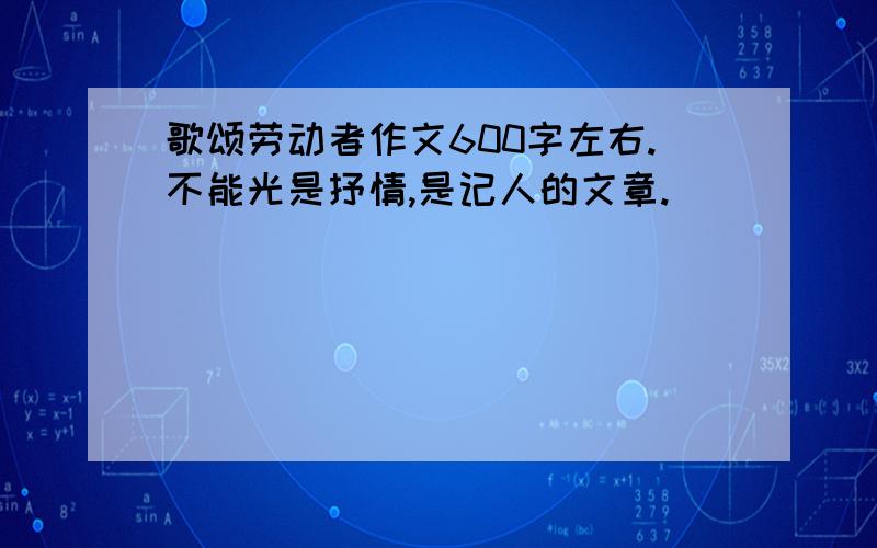 歌颂劳动者作文600字左右.不能光是抒情,是记人的文章.