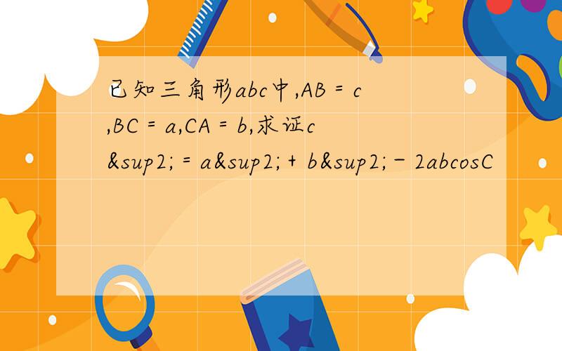 已知三角形abc中,AB＝c,BC＝a,CA＝b,求证c²＝a²＋b²－2abcosC