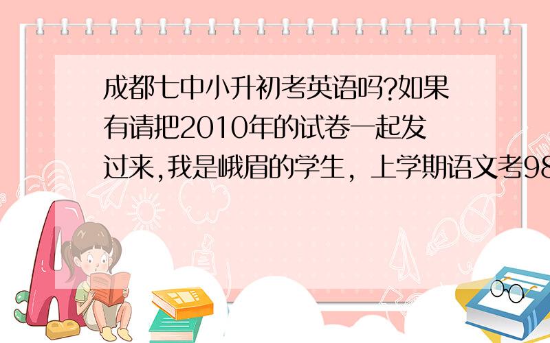 成都七中小升初考英语吗?如果有请把2010年的试卷一起发过来,我是峨眉的学生，上学期语文考98.但英语考得差，只有87分，本人奥数不错滴！能考上七中本部吗？