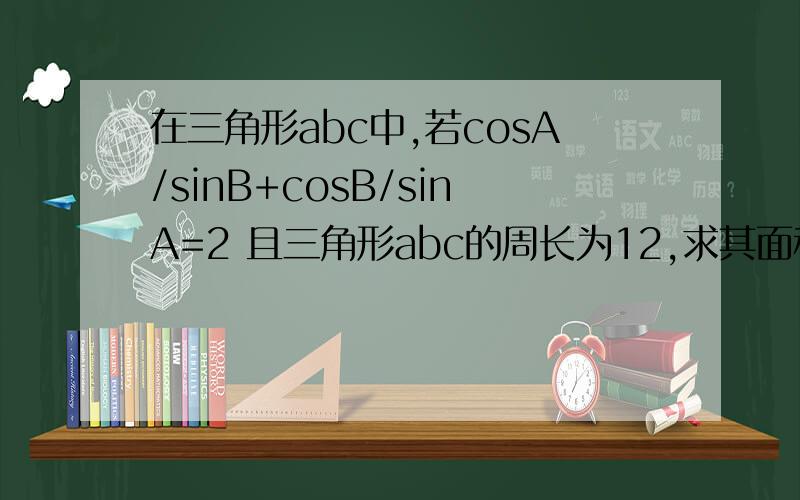 在三角形abc中,若cosA/sinB+cosB/sinA=2 且三角形abc的周长为12,求其面积的最大可能值?答案是36（3-2根号2）,为何?