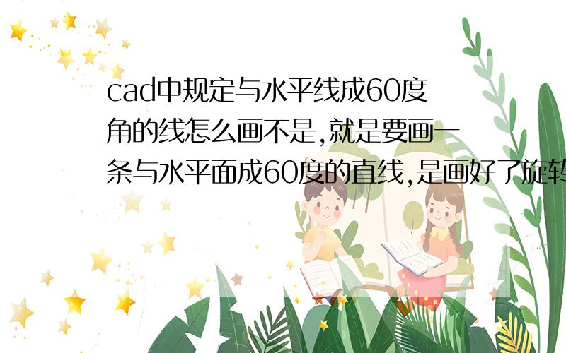 cad中规定与水平线成60度角的线怎么画不是,就是要画一条与水平面成60度的直线,是画好了旋转还是有快捷键直接就行.有没有直接输入就可以画出来的?