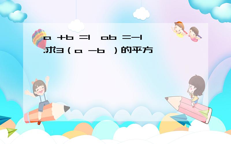 a +b =1,ab =-1.求3（a -b ）的平方